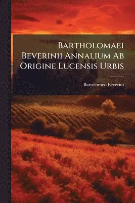 Bartholomaei Beverinii Annalium Ab Origine Lucensis Urbis