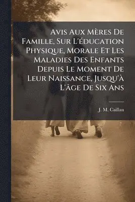 Avis Aux Mères De Famille, Sur L'Ã(c)ducation Physique, Morale Et Les Maladies Des Enfants Depuis Le Moment De Leur Naissance, Jusqu'Ã L'âge De Six Ans