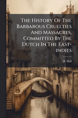 R Hall - History Of The Barbarous Cruelties And Massacres, Committed By The Dutch In The East-indies, Häftad