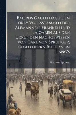 Karl Von Spruner - Baierns Gauen nach den drey Volksstämmen der Alemannen, Franken und Bajoaren aus den Urkunden nachgewiesen von Carl von Sprunger, gegen herrn Ritter von Lang's, Häftad. Tillgänglighet: Lägg i varukorg