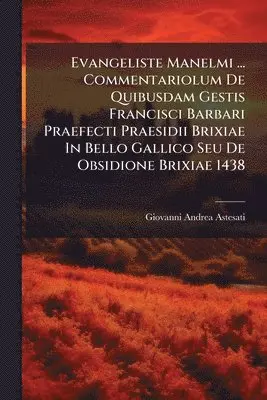 Evangeliste Manelmi ... Commentariolum De Quibusdam Gestis Francisci Barbari Praefecti Praesidii Brixiae In Bello Gallico Seu De Obsidione Brixiae 1438