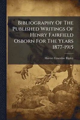 Bibliography Of The Published Writings Of Henry Fairfield Osborn For The Years 1877-1915