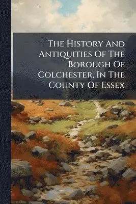 History And Antiquities Of The Borough Of Colchester, In The County Of Essex