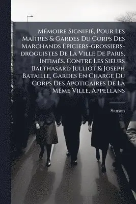 MÃ(c)moire SignifiÃ(c), Pour Les MaÃ(R)tres & Gardes Du Corps Des Marchands Epiciers-grossiers-droguistes De La Ville De Paris, IntimÃ(c)s. Contre Les Sieurs Balthasard Julliot & Joseph Bataille, Gardes En Charge Du Corps Des Apoticaires De La MÃame Ville