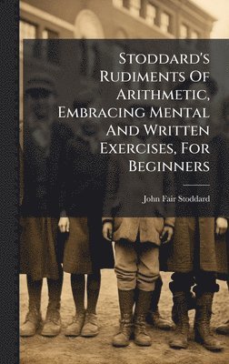 Stoddard's Rudiments Of Arithmetic, Embracing Mental And Written Exercises, For Beginners