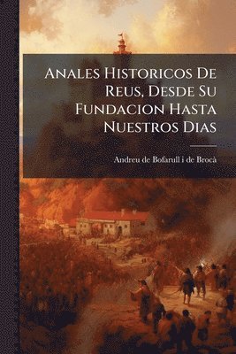 Anales Historicos De Reus, Desde Su Fundacion Hasta Nuestros Dias