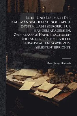 Lehr- Und Lesebuch Der Kaufmännischen Stenographie (system Gabelsberger), FÃ1/4r Handelsakademien, Zweiklassige Handelsschulen Und Andere Kommerzielle Lehranstalten, Sowie Zum Selbstunterrichte