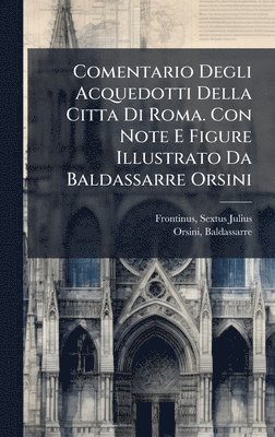 Frontinus Sextus Julius, Orsini Baldassarre 1732-1810 - Comentario Degli Acquedotti Della Citta Di Roma. Con Note E Figure Illustrato Da Baldassarre Orsini, Inbunden