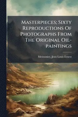 Masterpieces; Sixty Reproductions Of Photographs From The Original Oil-paintings