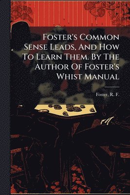 Foster's Common Sense Leads, And How To Learn Them. By The Author Of Foster's Whist Manual