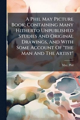 Phil May - Phil May Picture Book; Containing Many Hitherto Unpublished Studies And Original Drawings, And With Some Account Of "the Man And The Artist", Häftad. Tillgänglighet: Lägg i varukorg