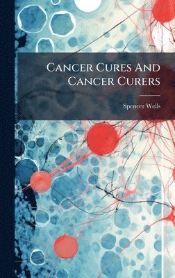 Spencer Wells - Cancer Cures And Cancer Curers, Inbunden. Tillgänglighet: Lägg i varukorg