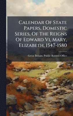 Calendar Of State Papers, Domestic Series, Of The Reigns Of Edward Vi, Mary, Elizabeth, 1547-1580, Inbunden
