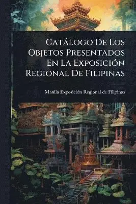 Catàlogo De Los Objetos Presentados En La ExposiciÃ3n Regional De Filipinas
