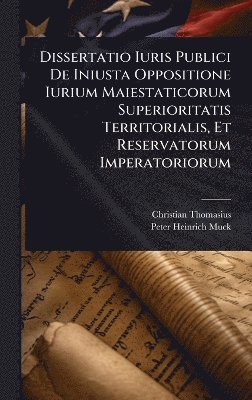 Christian Thomasius - Dissertatio Iuris Publici De Iniusta Oppositione Iurium Maiestaticorum Superioritatis Territorialis, Et Reservatorum Imperatoriorum, Inbunden