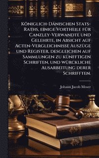 K�niglich-D�nischen Stats-Raths, einige Vortheile f�1/4r Canzley-Verwandte und Gelehrte, in Absicht auf Acten-Vergleichnisse Ausz�1/4ge und Register, desgleichen auf Sammlungen zu k�1/4nfftigen Sch...