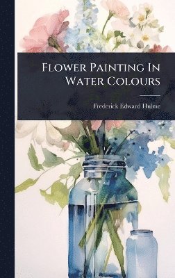 Frederick Edward Hulme - Flower Painting In Water Colours, Inbunden. Tillgänglighet: Lägg i varukorg