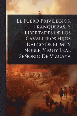 Fuero Privilegios, Franquezas, Y Libertades De Los Cavalleros Hijos Dalgo De El Muy Noble, Y Muy Leal Señorio De Vizcaya