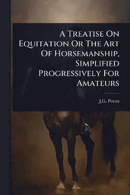 Treatise On Equitation Or The Art Of Horsemanship, Simplified Progressively For Amateurs