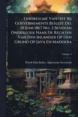 EindresumÃ(c) Van Het Bij Goevernements Besluit Dd. 10 Juni 1867 No. 2 Bevolen Onderzoek Naar De Rechten Van Den Inlander Op Den Grond Op Java En Madoera