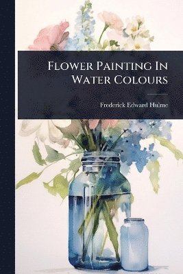Frederick Edward Hulme - Flower Painting In Water Colours, Häftad. Tillgänglighet: Lägg i varukorg