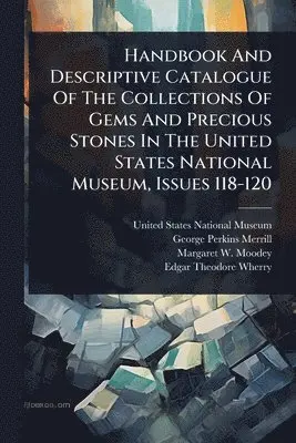 Handbook And Descriptive Catalogue Of The Collections Of Gems And Precious Stones In The United States National Museum, Issues 118-120