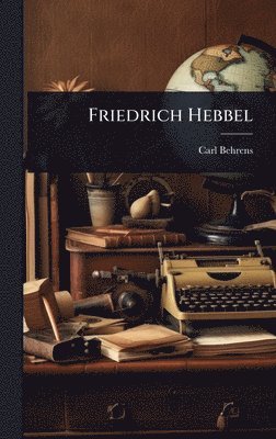 Carl Behrens - Friedrich Hebbel, Inbunden