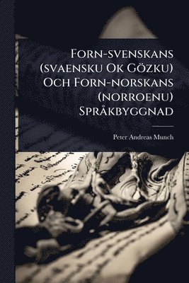 Peter Andreas Munch - Forn-svenskans (svaensku Ok Gözku) Och Forn-norskans (norroenu) SprÃ kbyggnad, Häftad