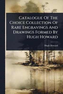 Hugh Howard - Catalogue Of The Choice Collection Of Rare Engravings And Drawings Formed By Hugh Howard, Häftad