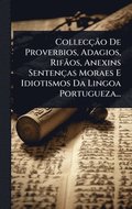 CollecçÃ£o De Proverbios, Adagios, RifÃ£os, Anexins Sentenças Moraes E Idiotismos Da Lingoa Portugueza...