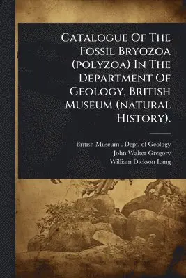 Catalogue Of The Fossil Bryozoa (polyzoa) In The Department Of Geology, British Museum (natural History).