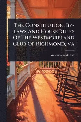 Constitution, By-laws And House Rules Of The Westmoreland Club Of Richmond, Va