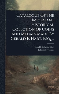 Gerald Ephraim Hart, Edouard Frossard - Catalogue Of The Important Historical Collction Of Coins And Medals Made By Gerald E. Hart, Esq. ..., Inbunden. Tillgänglighet: Lägg i varukorg