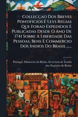 Collecçao Dos Breves Pontificios E Leys Regias Que Forao Expedidos E Publicadas Desde O Ano De 1741 Sobre A Liberdade Das Pessoas, Bens E Commercio Dos Indios Do Brasil ......
