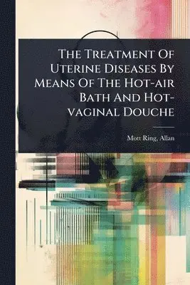 Treatment Of Uterine Diseases By Means Of The Hot-air Bath And Hot-vaginal Douche