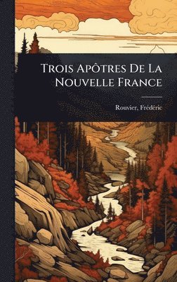Rouvier Frã(c)Dã(c)Ric 1851-1953 - Trois ApÃ´tres De La Nouvelle France, Inbunden