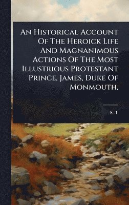 S T - Historical Account Of The Heroick Life And Magnanimous Actions Of The Most Illustrious Protestant Prince, James, Duke Of Monmouth,, Inbunden