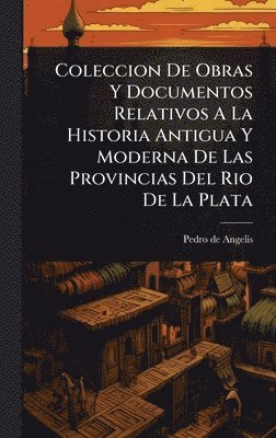 Pedro De Angelis - Coleccion De Obras Y Documentos Relativos A La Historia Antigua Y Moderna De Las Provincias Del Rio De La Plata, Inbunden