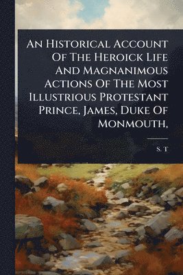 S T - Historical Account Of The Heroick Life And Magnanimous Actions Of The Most Illustrious Protestant Prince, James, Duke Of Monmouth,, Häftad