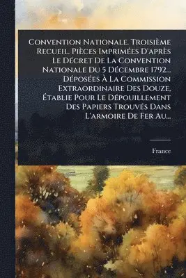 Convention Nationale. Troisième Recueil. Pièces ImprimÃ(c)es D'après Le DÃ(c)cret De La Convention Nationale Du 5 DÃ(c)cembre 1792... DÃ(c)posÃ(c)es Ã La Commission Extraordinaire Des Douze, Ãtablie Pour Le DÃ(c)pouillement Des Papiers TrouvÃ(c