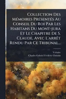 Collection Des MÃ(c)moires PrÃ(c)sentÃ(c)s Au Conseil Du Roi Par Les Habitans Du Mont-jura Et Le Chapitre De S. Claude, Avec L'arrÃat Rendu Par Ce Tribunal...