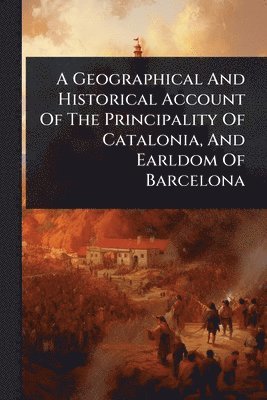 Anonymous - Geographical And Historical Account Of The Principality Of Catalonia, And Earldom Of Barcelona, Häftad