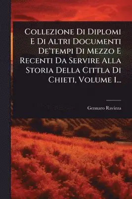 Collezione Di Diplomi E Di Altri Documenti De'tempi Di Mezzo E Recenti Da Servire Alla Storia Della Cittla Di Chieti, Volume 1...