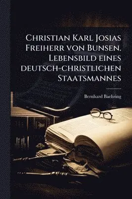 Christian Karl Josias Freiherr von Bunsen. Lebensbild eines deutsch-christlichen Staatsmannes