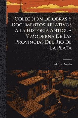Pedro De Angelis - Coleccion De Obras Y Documentos Relativos A La Historia Antigua Y Moderna De Las Provincias Del Rio De La Plata, Häftad