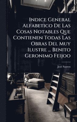 Josã(c) Santos - Indice General Alfabetico De Las Cosas Notables Que Contienen Todas Las Obras Del Muy Ilustre ... Benito Geronimo Feijoo, Inbunden
