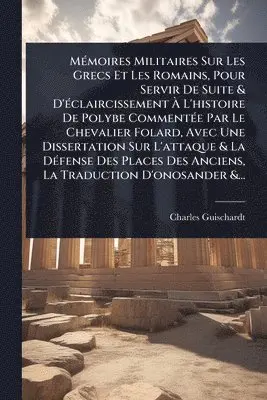 MÃ(c)moires Militaires Sur Les Grecs Et Les Romains, Pour Servir De Suite & D'Ã(c)claircissement Ã L'histoire De Polybe CommentÃ(c)e Par Le Chevalier Folard, Avec Une Dissertation Sur L'attaque & La DÃ(c)fense Des Places Des Anciens, La Traduction D'