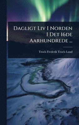 Troels Frederik Troels-Lund - Dagligt Liv I Norden I Det 16de Aarhundrede ..., Inbunden