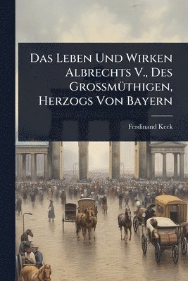 Ferdinand Keck - Das Leben Und Wirken Albrechts V., Des GroÃmÃ1/4thigen, Herzogs Von Bayern, Häftad. Tillgänglighet: Tillfälligt slut
