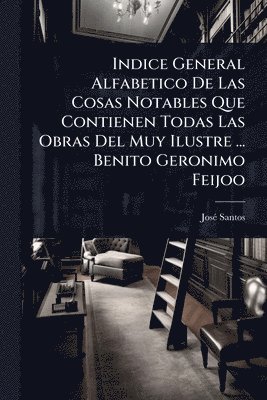 Josã(c) Santos - Indice General Alfabetico De Las Cosas Notables Que Contienen Todas Las Obras Del Muy Ilustre ... Benito Geronimo Feijoo, Häftad